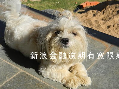 新浪金融逾期有宽限期吗 新浪金融逾期有宽限期吗