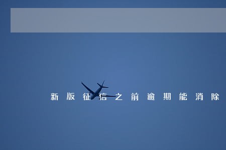 新版征信之前逾期能消除 新版征信之前逾期能消除