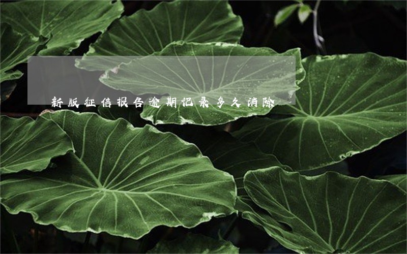 新版征信报告逾期记录多久消除 新版征信报告逾期记录多久消除