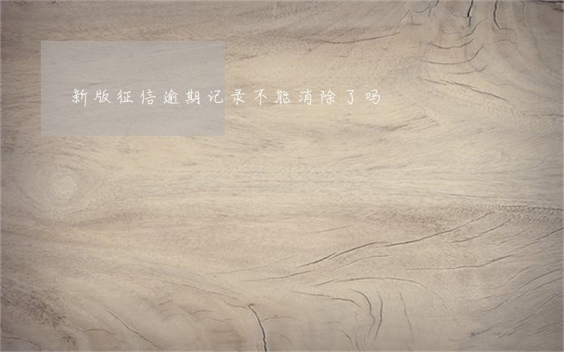 新版征信逾期记录不能消除了吗