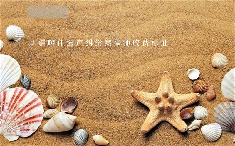新疆喀什遗产纠纷案律师收费标准 新疆喀什遗产纠纷案律师收费标准