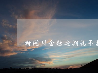 新网用金融逾期说不扣款