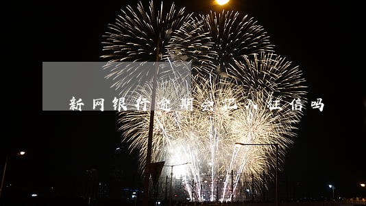 新网银行逾期会记入征信吗 新网银行逾期会记入征信吗