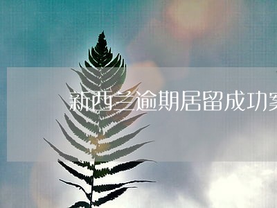 新西兰逾期居留成功案例 新西兰逾期居留成功案例