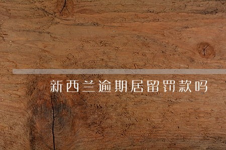新西兰逾期居留罚款吗 新西兰逾期居留罚款吗