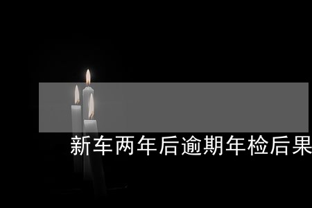 新车两年后逾期年检后果 新车两年后逾期年检后果