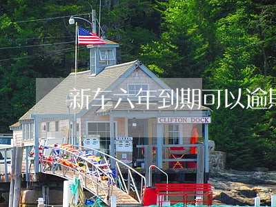 新车六年到期可以逾期多长时间 新车六年到期可以逾期多长时间