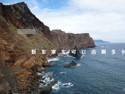 新车审车可以逾期多长时间 新车审车可以逾期多长时间