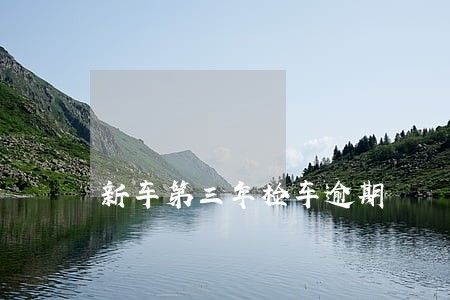 新车第三年检车逾期 新车第三年检车逾期