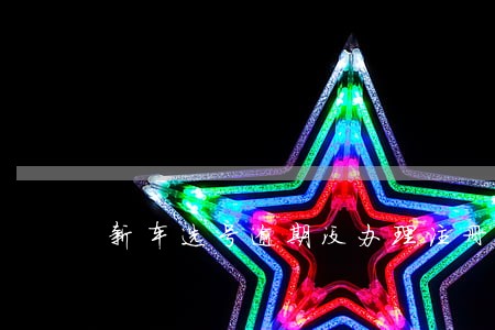 新车选号逾期没办理注册登记 新车选号逾期没办理注册登记