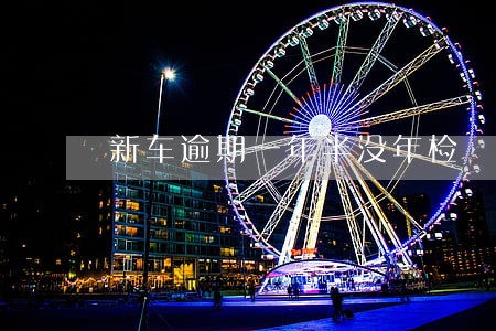 新车逾期一年半没年检 新车逾期一年半没年检