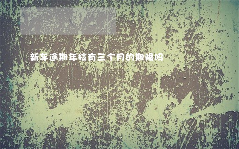 新车逾期年检有三个月的期限吗 新车逾期年检有三个月的期限吗