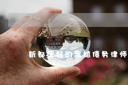 新都区好的离婚债务律师 新都区好的离婚债务律师