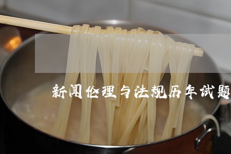 新闻伦理与法规历年试题 新闻伦理与法规历年试题