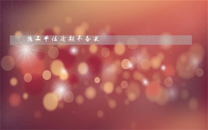 施工单位逾期不备案 施工单位逾期不备案