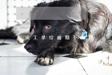 施工单位逾期不撤场