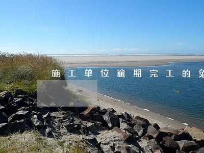施工单位逾期完工的免责案例 施工单位逾期完工的免责案例