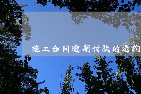 施工合同逾期付款的违约责任 施工合同逾期付款的违约责任