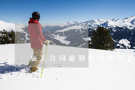 施工合同逾期违约处罚上限 施工合同逾期违约处罚上限