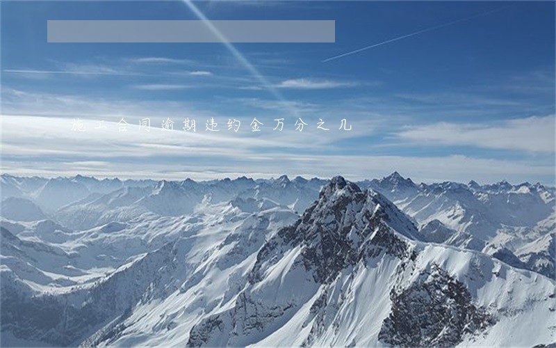 施工合同逾期违约金万分之几 施工合同逾期违约金万分之几