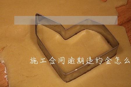 施工合同逾期违约金怎么写 施工合同逾期违约金怎么写