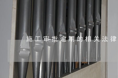 施工审批逾期的相关法律 施工审批逾期的相关法律