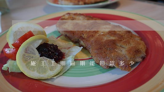 施工工期逾期能扣款多少 施工工期逾期能扣款多少