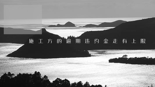 施工方的逾期违约金走有上限 施工方的逾期违约金走有上限