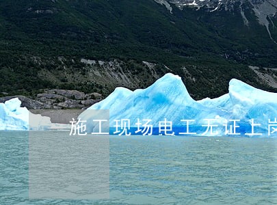施工现场电工无证上岗违法吗 施工现场电工无证上岗违法吗