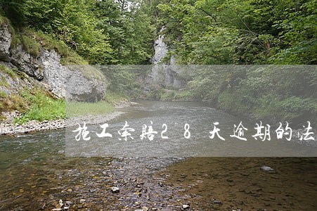 施工索赔28天逾期的法律依据 施工索赔28天逾期的法律依据