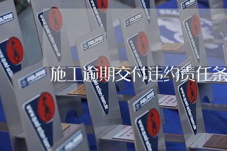 施工逾期交付违约责任条款 施工逾期交付违约责任条款