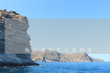施工逾期完工违约金 施工逾期完工违约金