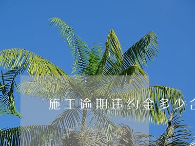 施工逾期违约金多少合理