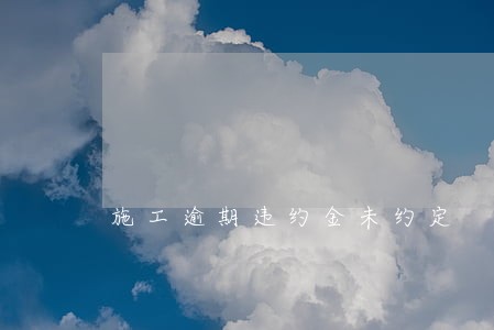 施工逾期违约金未约定 施工逾期违约金未约定