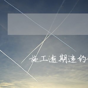 施工逾期违约金范围 施工逾期违约金范围