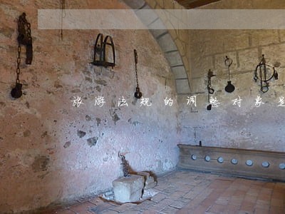 旅游法规的调整对象是什么 旅游法规的调整对象是什么