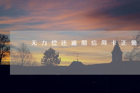 无力偿还逾期信用卡正确解决办法 无力偿还逾期信用卡正确解决办法