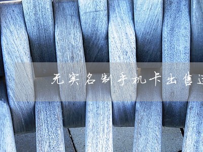 无实名制手机卡出售违法吗 无实名制手机卡出售违法吗