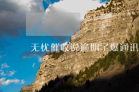无忧催收说逾期了爆通讯录 无忧催收说逾期了爆通讯录