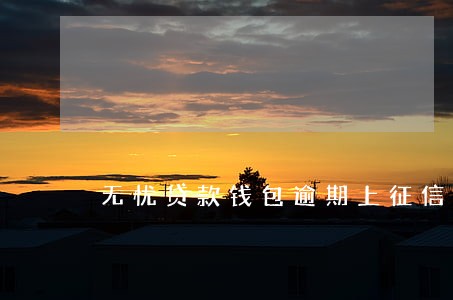 无忧贷款钱包逾期上征信吗 无忧贷款钱包逾期上征信吗