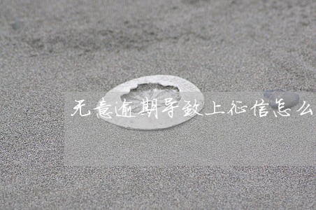 无意逾期导致上征信怎么办 无意逾期导致上征信怎么办