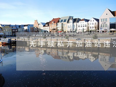 无手续私开加油站违法吗 无手续私开加油站违法吗