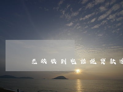 无故收到电话说贷款逾期了 无故收到电话说贷款逾期了
