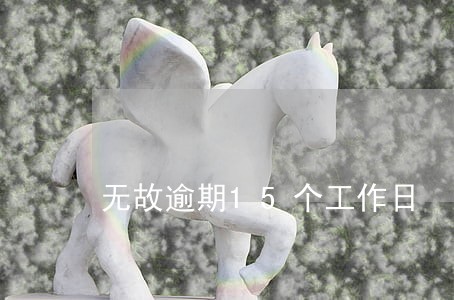 无故逾期15个工作日 无故逾期15个工作日