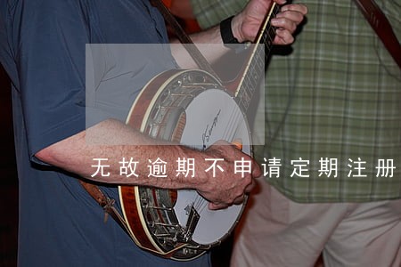 无故逾期不申请定期注册的 无故逾期不申请定期注册的