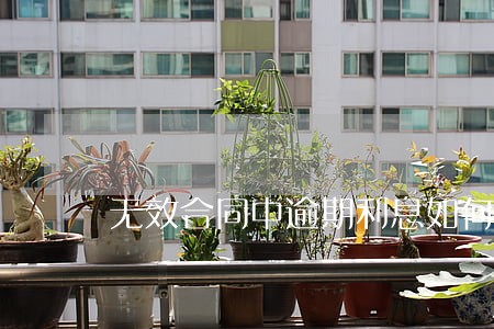 无效合同中逾期利息如何 无效合同中逾期利息如何