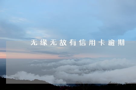 无缘无故有信用卡逾期 无缘无故有信用卡逾期
