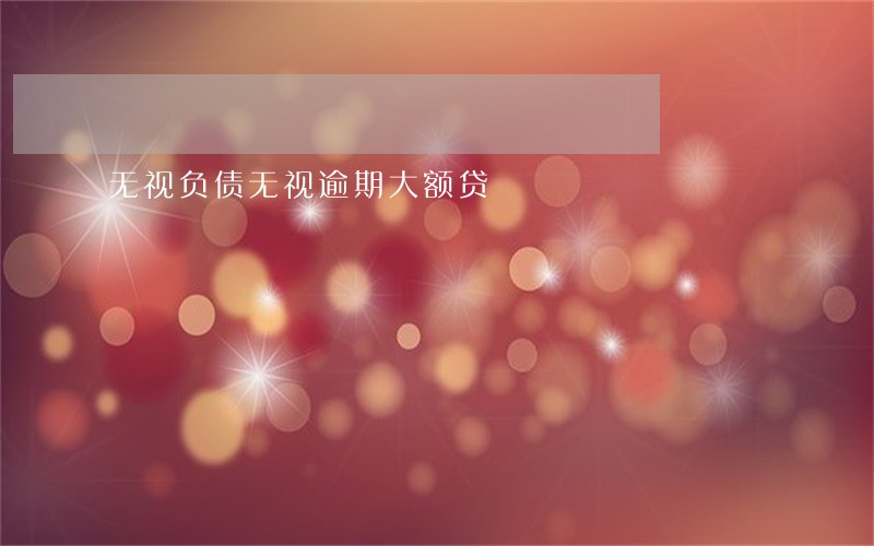 无视负债无视逾期大额贷 无视负债无视逾期大额贷