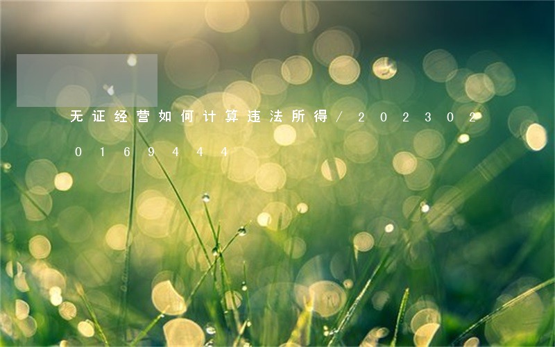 无证经营如何计算违法所得/2023020169444 无证经营如何计算违法所得/2023020169444