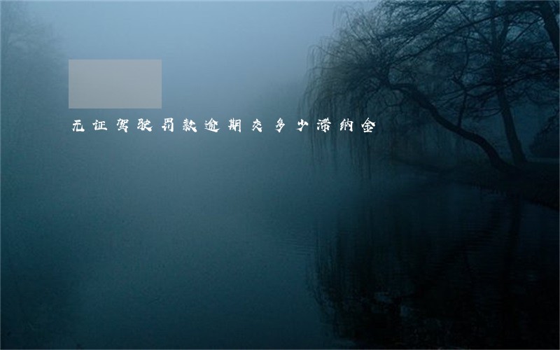无证驾驶罚款逾期交多少滞纳金 无证驾驶罚款逾期交多少滞纳金